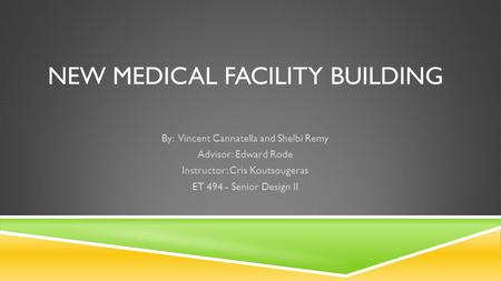 NEW MEDICAL FACILITY BUILDING By: Vincent Cannatella and Shelbi Remy Advisor: Edward Rode Instructor: Cris Koutsougeras ET 494 - Senior Design II.