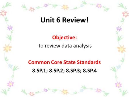 Unit 6 Review! Objective: to review data analysis Common Core State Standards 8.SP.1; 8.SP.2; 8.SP.3; 8.SP.4.
