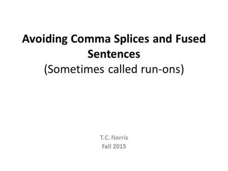 Avoiding Comma Splices and Fused Sentences (Sometimes called run-ons) T.C. Norris Fall 2015.