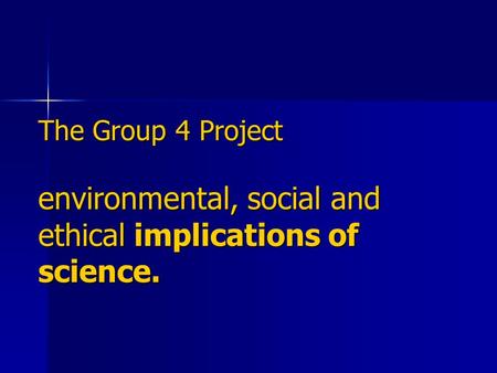 The Group 4 Project environmental, social and ethical implications of science.