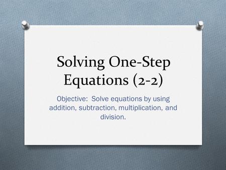 Solving One-Step Equations (2-2) Objective: Solve equations by using addition, subtraction, multiplication, and division.