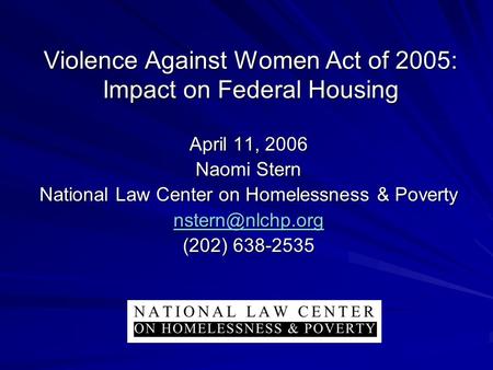 Violence Against Women Act of 2005: Impact on Federal Housing April 11, 2006 Naomi Stern National Law Center on Homelessness & Poverty