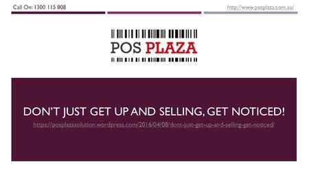 DON’T JUST GET UP AND SELLING, GET NOTICED! https://posplazasolution.wordpress.com/2016/04/08/dont-just-get-up-and-selling-get-noticed/ Call On: 1300 115.