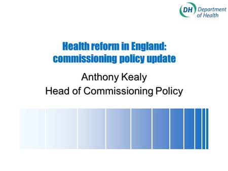 Health reform in England: commissioning policy update Anthony Kealy Head of Commissioning Policy.