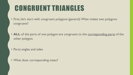 CONGRUENT TRIANGLES First, let’s start with congruent polygons (general). What makes two polygons congruent? ALL of the parts of one polygon are congruent.