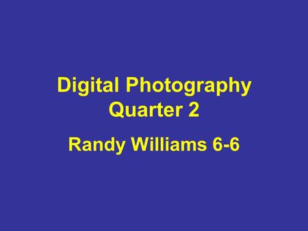 Digital Photography Quarter 2 Randy Williams 6-6.