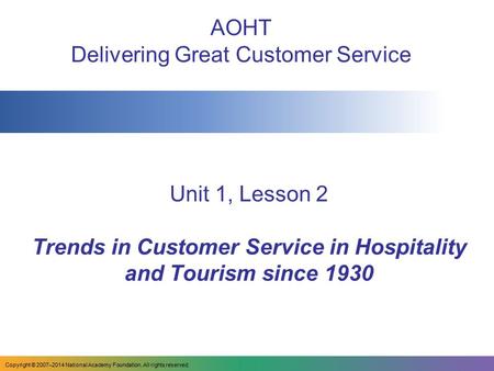 Unit 1, Lesson 2 Trends in Customer Service in Hospitality and Tourism since 1930 AOHT Delivering Great Customer Service Copyright © 2007–2014 National.