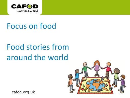 Www.cafod.org.uk cafod.org.uk Focus on food Food stories from around the world.