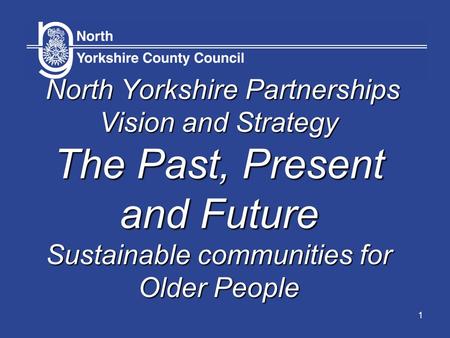 1 North Yorkshire Partnerships Vision and Strategy The Past, Present and Future Sustainable communities for Older People.