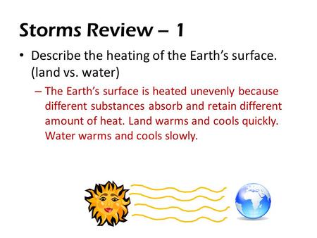 Storms Review – 1 Describe the heating of the Earth’s surface. (land vs. water) – The Earth’s surface is heated unevenly because different substances absorb.