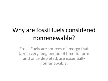 Why are fossil fuels considered nonrenewable? Fossil Fuels are sources of energy that take a very long period of time to form and once depleted, are essentially.