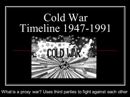 Cold War Timeline 1947-1991 Ch. 15 What is a proxy war? Uses third parties to fight against each other.
