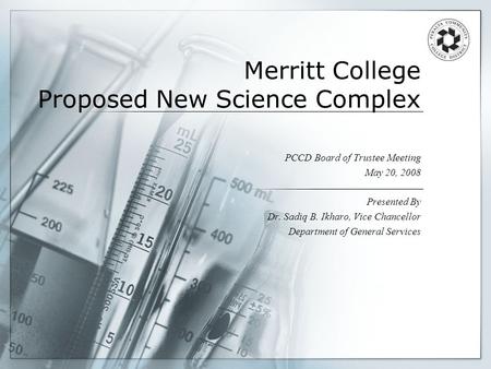 Merritt College Proposed New Science Complex PCCD Board of Trustee Meeting May 20, 2008 Presented By Dr. Sadiq B. Ikharo, Vice Chancellor Department of.
