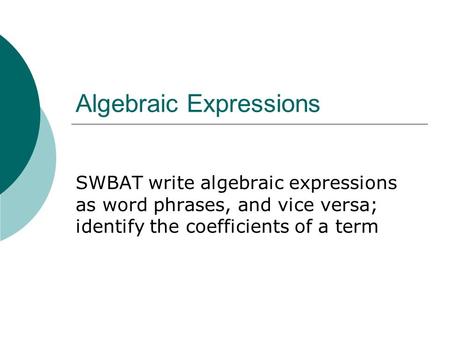 Algebraic Expressions SWBAT write algebraic expressions as word phrases, and vice versa; identify the coefficients of a term.