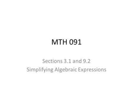 MTH 091 Sections 3.1 and 9.2 Simplifying Algebraic Expressions.