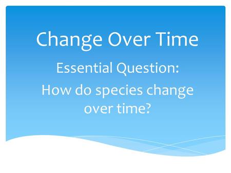 Change Over Time Essential Question: How do species change over time?