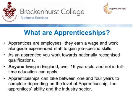 What are Apprenticeships? Apprentices are employees, they earn a wage and work alongside experienced staff to gain job-specific skills. As an apprentice.