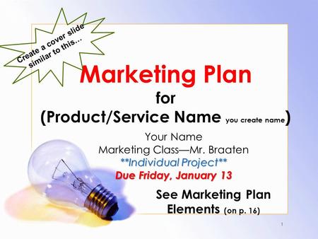 Marketing Plan for (Product/Service Name you create name ) Your Name Marketing Class—Mr. Braaten **Individual Project** Due Friday, January 13 See Marketing.