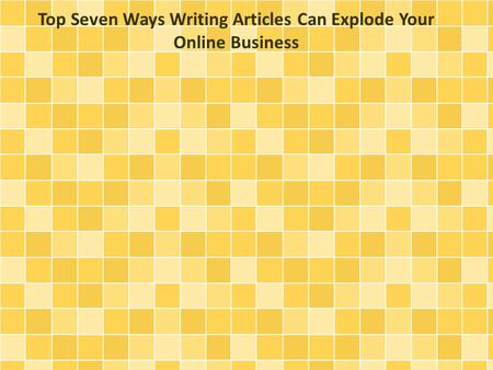 Top Seven Ways Writing Articles Can Explode Your Online Business.