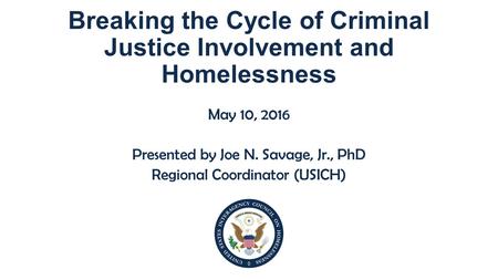 Breaking the Cycle of Criminal Justice Involvement and Homelessness May 10, 2016 Presented by Joe N. Savage, Jr., PhD Regional Coordinator (USICH)