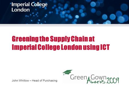 Greening the Supply Chain at Imperial College London using ICT John Whitlow – Head of Purchasing.