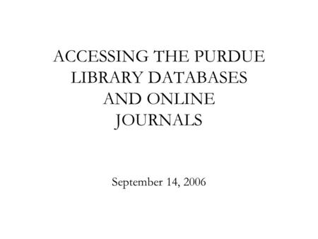 1 ACCESSING THE PURDUE LIBRARY DATABASES AND ONLINE JOURNALS September 14, 2006.