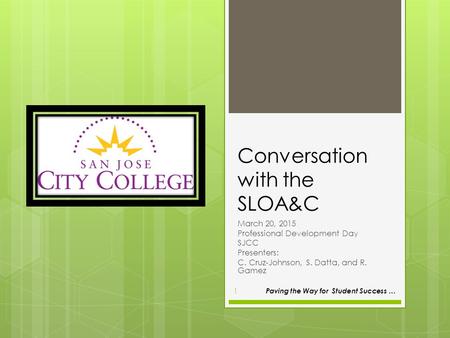 Conversation with the SLOA&C March 20, 2015 Professional Development Day SJCC Presenters: C. Cruz-Johnson, S. Datta, and R. Gamez Paving the Way for Student.