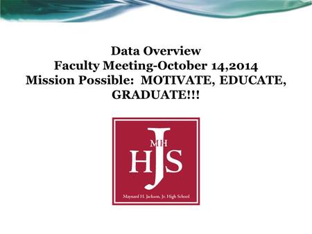 Data Overview Faculty Meeting-October 14,2014 Mission Possible: MOTIVATE, EDUCATE, GRADUATE!!!