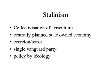 Stalinism Collectivisation of agriculture centrally planned state owned economy coercion/terror single vanguard party policy by ideology.