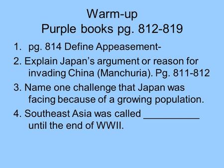 Warm-up Purple books pg. 812-819 1.pg. 814 Define Appeasement- 2. Explain Japan’s argument or reason for invading China (Manchuria). Pg. 811-812 3. Name.