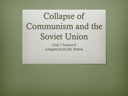 Collapse of Communism and the Soviet Union Unit 7 Section 6 Adapted from Mr. Patten.