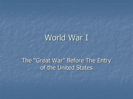 World War I The “Great War” Before The Entry of the United States.