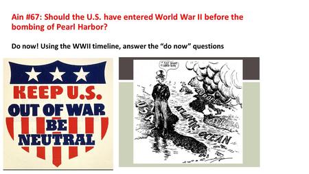Ain #67: Should the U.S. have entered World War II before the bombing of Pearl Harbor? Do now! Using the WWII timeline, answer the “do now” questions.