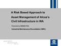 A Risk Based Approach to Asset Management of Alcoa’s Civil Infrastructure in WA Presented by DENNIS FOO, Industrial Maintenance Roundtable ( IMRt )