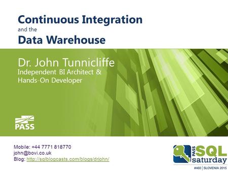 Continuous Integration and the Data Warehouse Dr. John Tunnicliffe Independent BI Architect & Hands-On Developer Mobile: +44 7771 818770