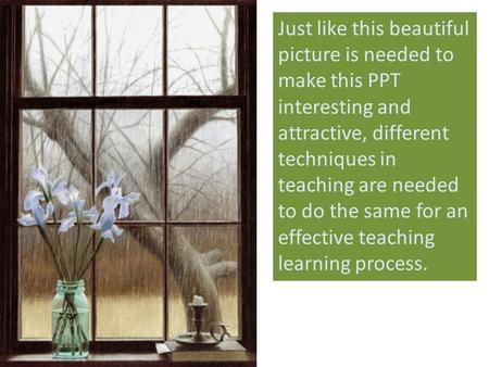 Just like this beautiful picture is needed to make this PPT interesting and attractive, different techniques in teaching are needed to do the same for.
