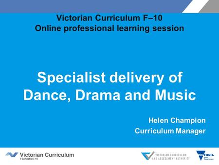 Victorian Curriculum F–10 Online professional learning session Specialist delivery of Dance, Drama and Music Helen Champion Curriculum Manager.