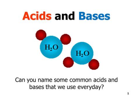 1 Acids and Bases Can you name some common acids and bases that we use everyday?