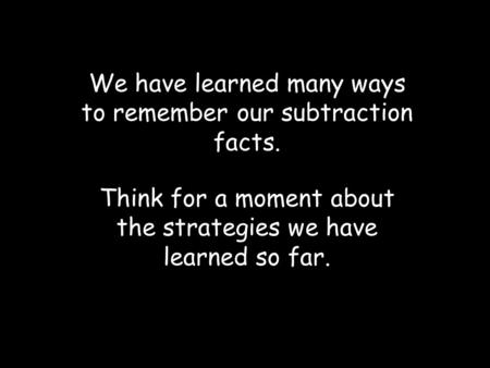 We have learned many ways to remember our subtraction facts. Think for a moment about the strategies we have learned so far.