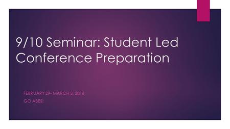 9/10 Seminar: Student Led Conference Preparation FEBRUARY 29- MARCH 3, 2016 GO ABES!