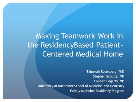 Making Teamwork Work in the Residency­Based Patient­ Centered Medical Home Tziporah Rosenberg, PhD Stephen Schultz, MD Colleen Fogarty, MD University of.
