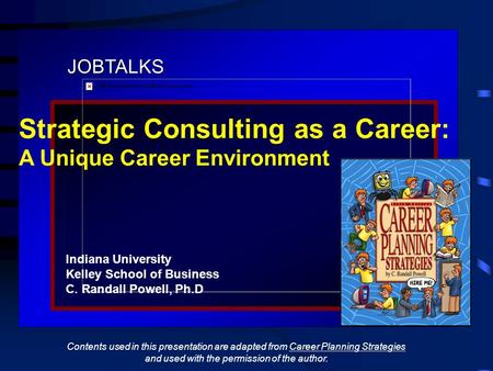 JOBTALKS Strategic Consulting as a Career: A Unique Career Environment Indiana University Kelley School of Business C. Randall Powell, Ph.D Contents used.