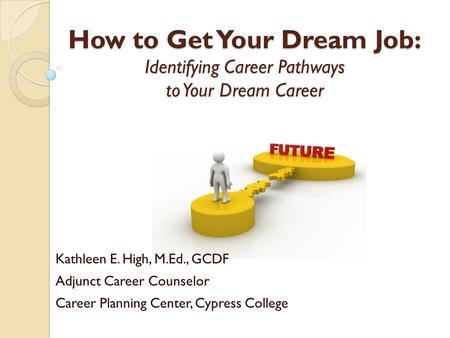 Kathleen E. High, M.Ed., GCDF Adjunct Career Counselor Career Planning Center, Cypress College How to Get Your Dream Job: Identifying Career Pathways to.
