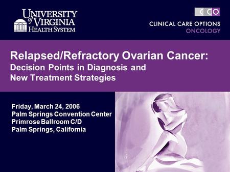 Relapsed/Refractory Ovarian Cancer: Decision Points in Diagnosis and New Treatment Strategies Friday, March 24, 2006 Palm Springs Convention Center Primrose.
