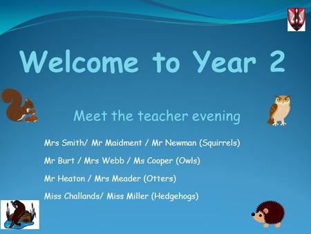 Mrs Smith/ Mr Maidment / Mr Newman (Squirrels) Mr Burt / Mrs Webb / Ms Cooper (Owls) Mr Heaton / Mrs Meader (Otters) Miss Challands/ Miss Miller (Hedgehogs)