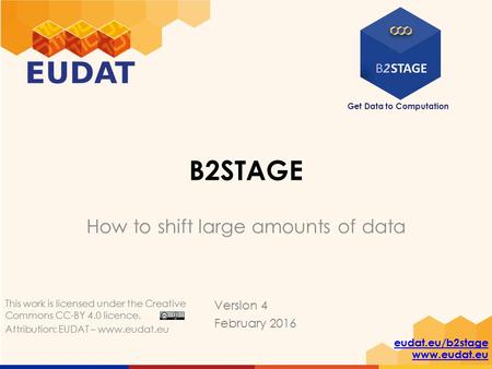 Get Data to Computation eudat.eu/b2stage www.eudat.eu B2STAGE How to shift large amounts of data Version 4 February 2016 This work is licensed under the.