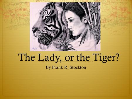 The Lady, or the Tiger? By Frank R. Stockton. Choices  List 3 choices you’ve had to make in life (serious ones). What was the effect of each?  Which.
