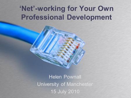 ‘Net’-working for Your Own Professional Development Helen Pownall University of Manchester 15 July 2010.