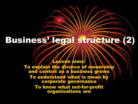 Business’ legal structure (2) Lesson aims: To explain the divorce of ownership and control as a business grows To understand what is mean by corporate.
