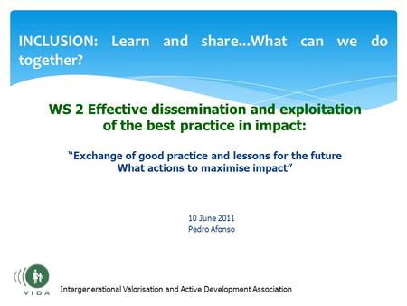 INCLUSION: Learn and share...What can we do together? 10 June 2011 Pedro Afonso Intergenerational Valorisation and Active Development Association WS 2.